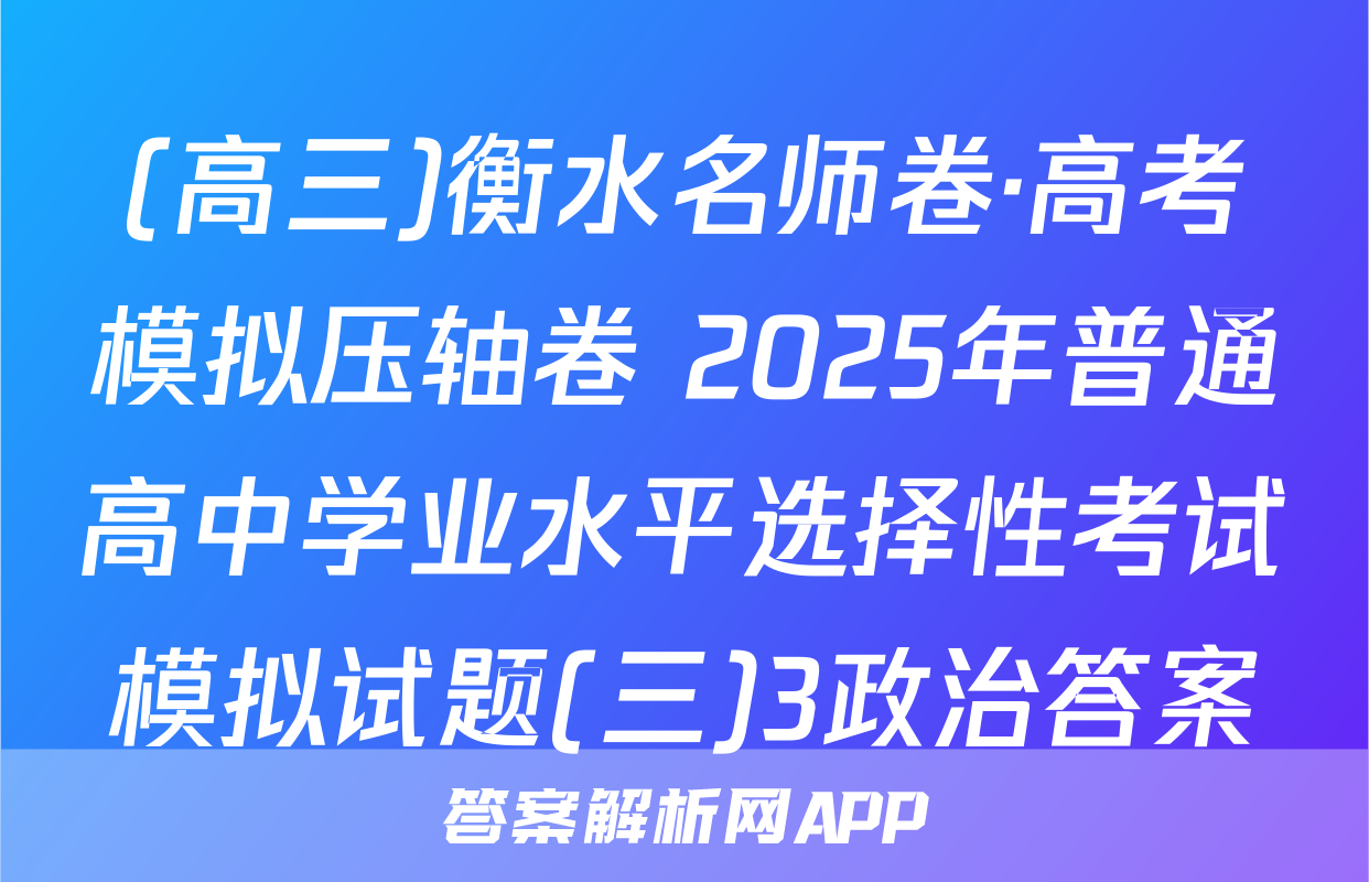 (高三)衡水名师卷·高考模拟压轴卷 2025年普通高中学业水平选择性考试模拟试题(三)3政治答案