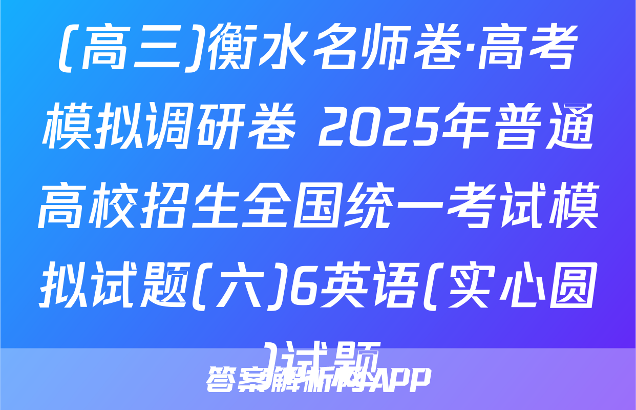 (高三)衡水名师卷·高考模拟调研卷 2025年普通高校招生全国统一考试模拟试题(六)6英语(实心圆)试题