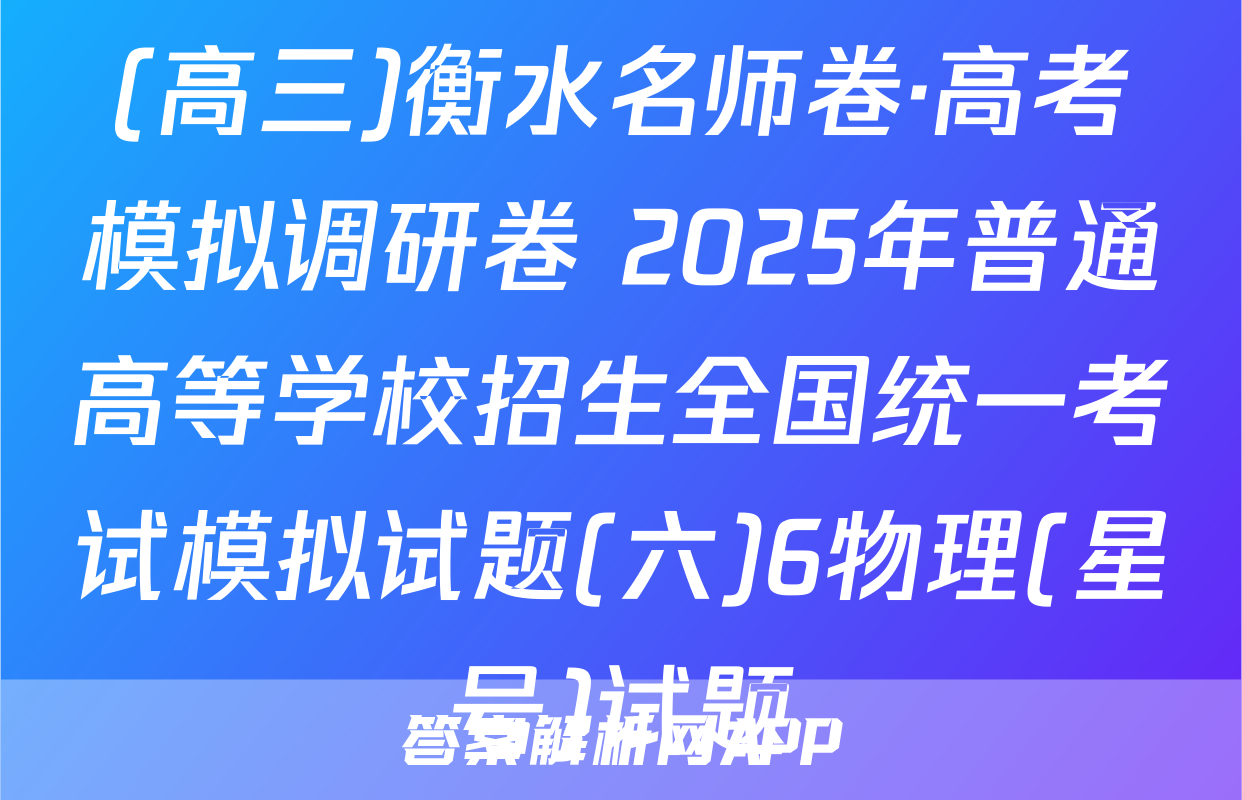 (高三)衡水名师卷·高考模拟调研卷 2025年普通高等学校招生全国统一考试模拟试题(六)6物理(星号)试题