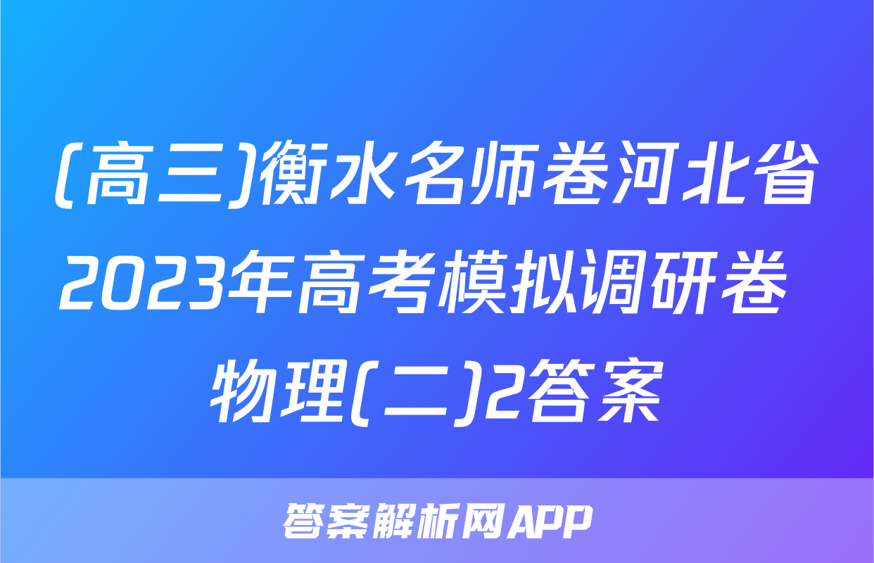 (高三)衡水名师卷河北省2023年高考模拟调研卷 物理(二)2答案