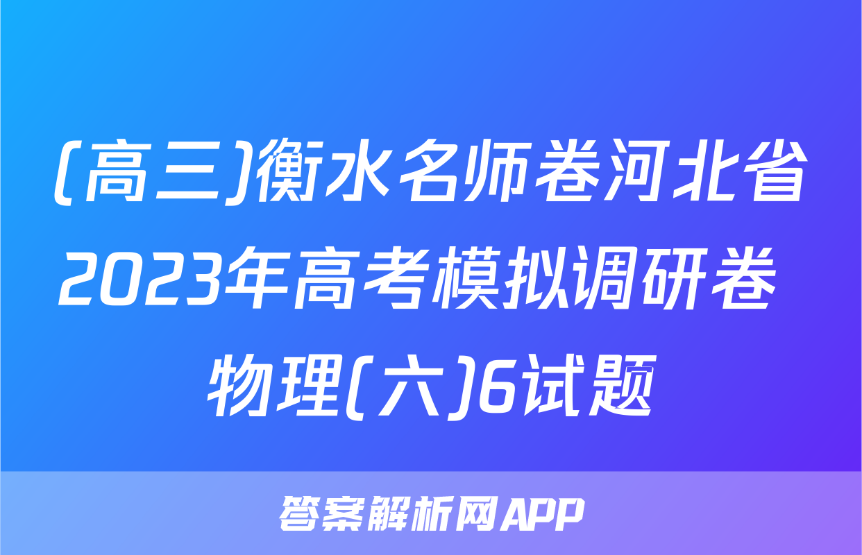 (高三)衡水名师卷河北省2023年高考模拟调研卷 物理(六)6试题