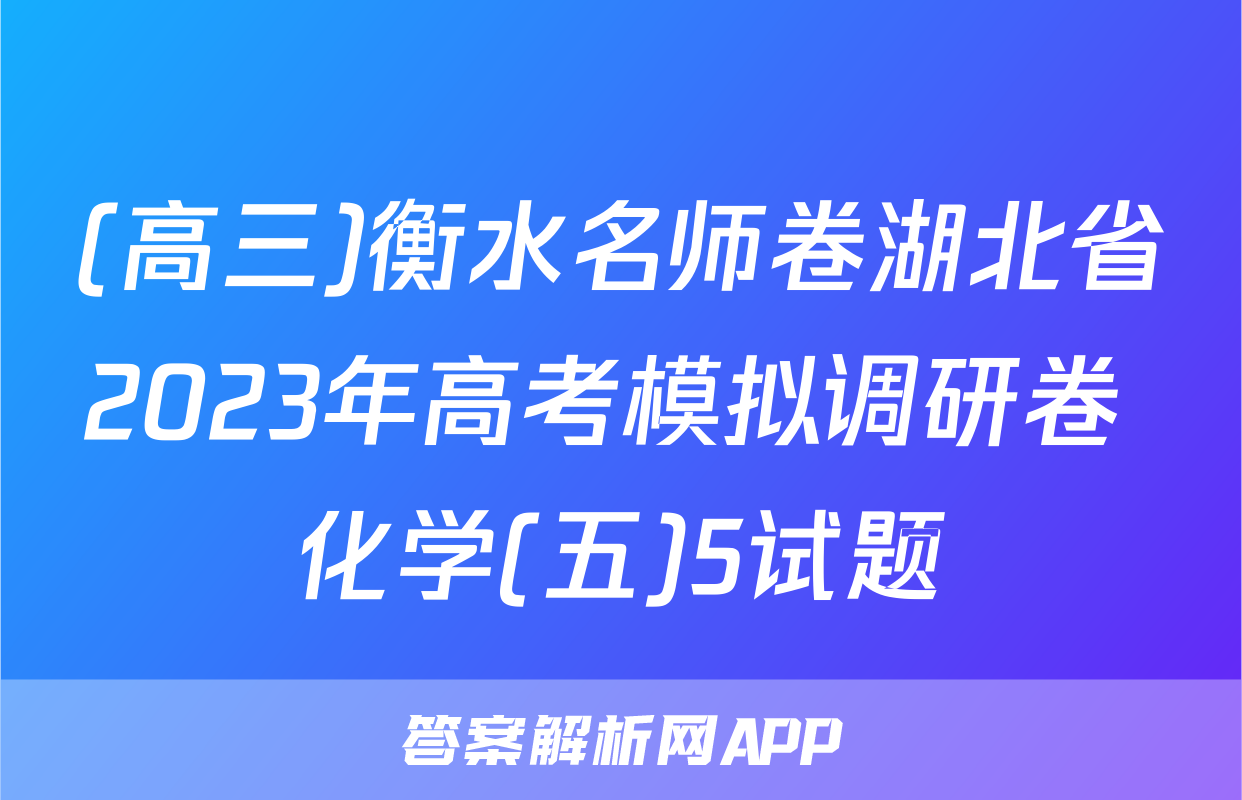 (高三)衡水名师卷湖北省2023年高考模拟调研卷 化学(五)5试题