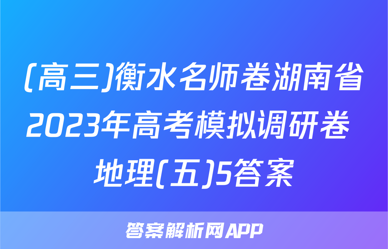 (高三)衡水名师卷湖南省2023年高考模拟调研卷 地理(五)5答案