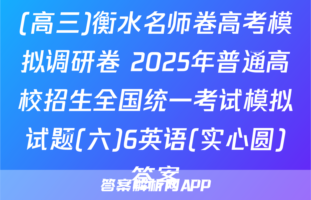 (高三)衡水名师卷高考模拟调研卷 2025年普通高校招生全国统一考试模拟试题(六)6英语(实心圆)答案