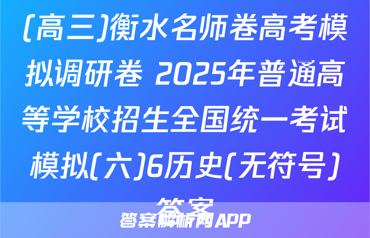 (高三)衡水名师卷高考模拟调研卷 2025年普通高等学校招生全国统一考试模拟(六)6历史(无符号)答案