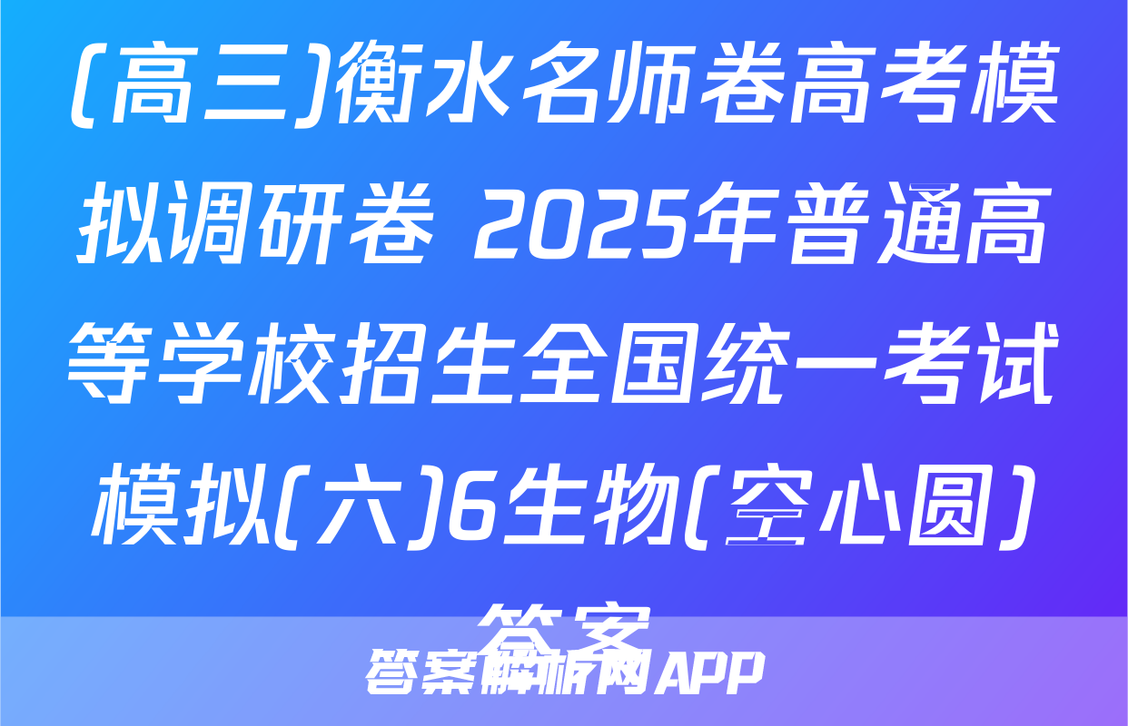 (高三)衡水名师卷高考模拟调研卷 2025年普通高等学校招生全国统一考试模拟(六)6生物(空心圆)答案