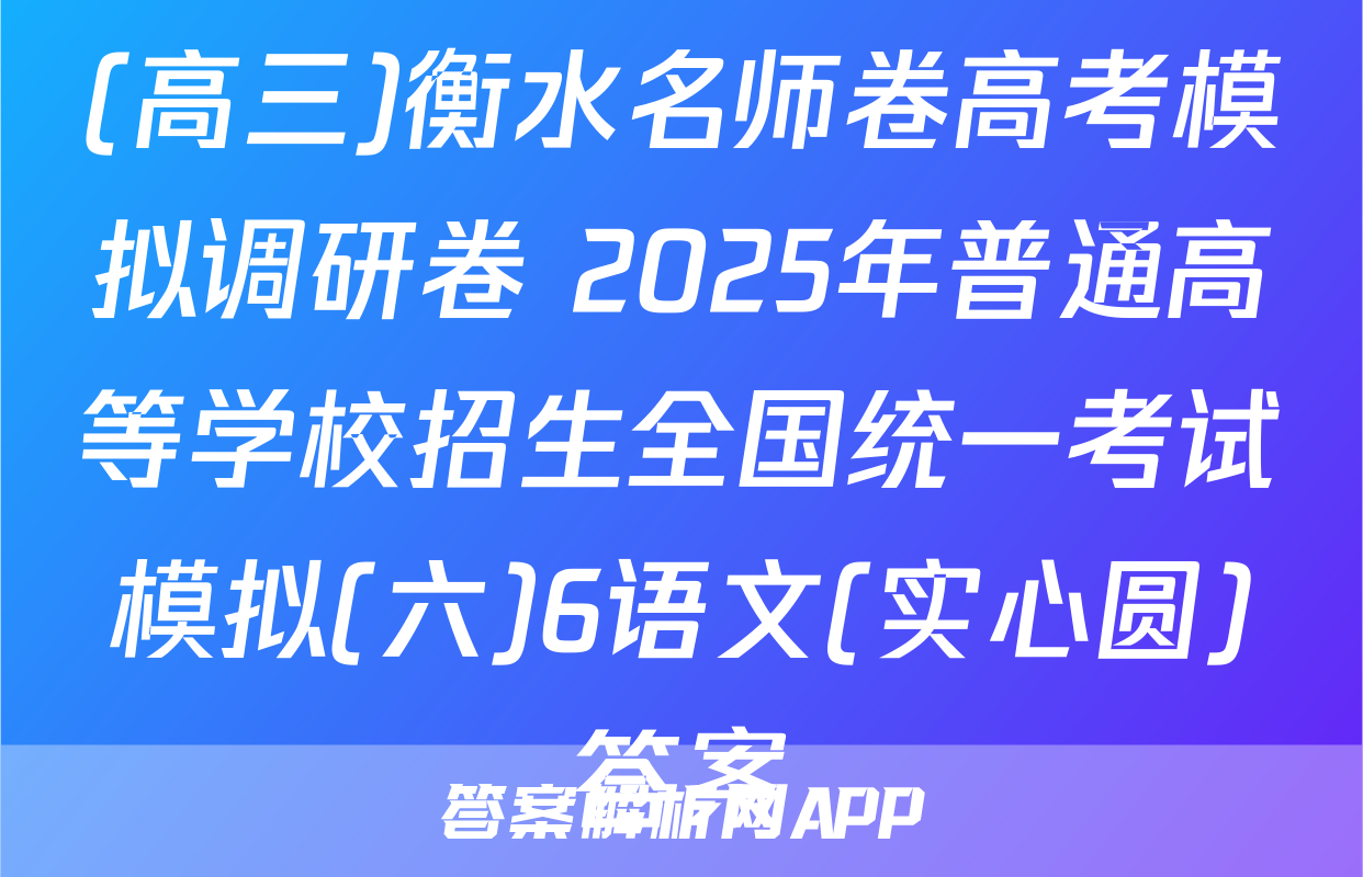 (高三)衡水名师卷高考模拟调研卷 2025年普通高等学校招生全国统一考试模拟(六)6语文(实心圆)答案