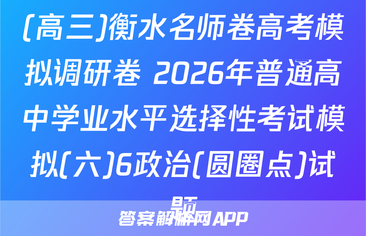 (高三)衡水名师卷高考模拟调研卷 2026年普通高中学业水平选择性考试模拟(六)6政治(圆圈点)试题