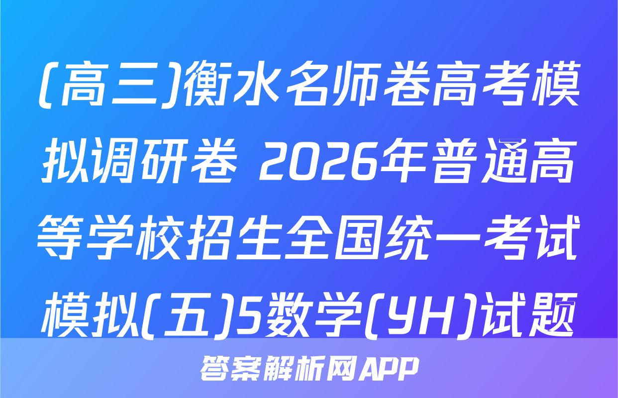 (高三)衡水名师卷高考模拟调研卷 2026年普通高等学校招生全国统一考试模拟(五)5数学(YH)试题