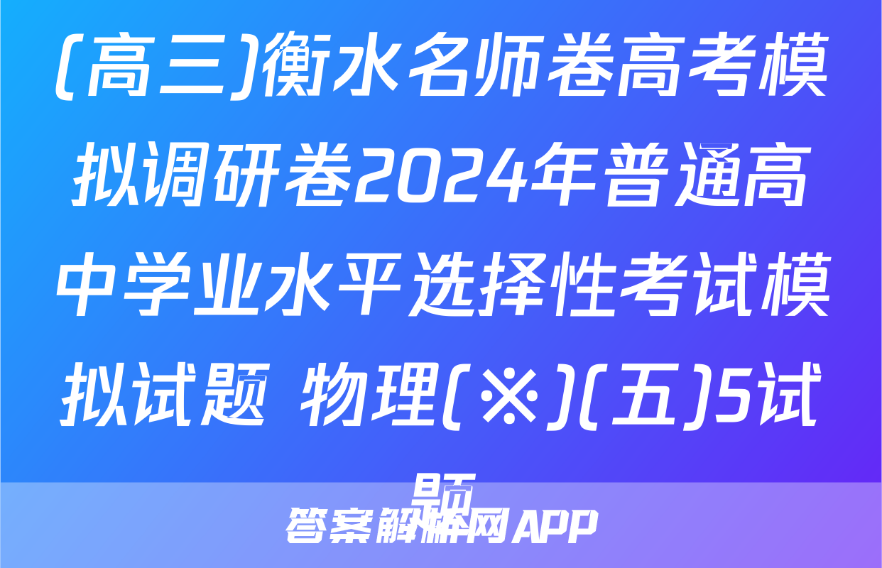 (高三)衡水名师卷高考模拟调研卷2024年普通高中学业水平选择性考试模拟试题 物理(※)(五)5试题