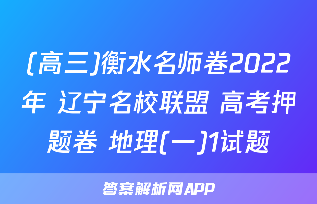 (高三)衡水名师卷2022年 辽宁名校联盟 高考押题卷 地理(一)1试题