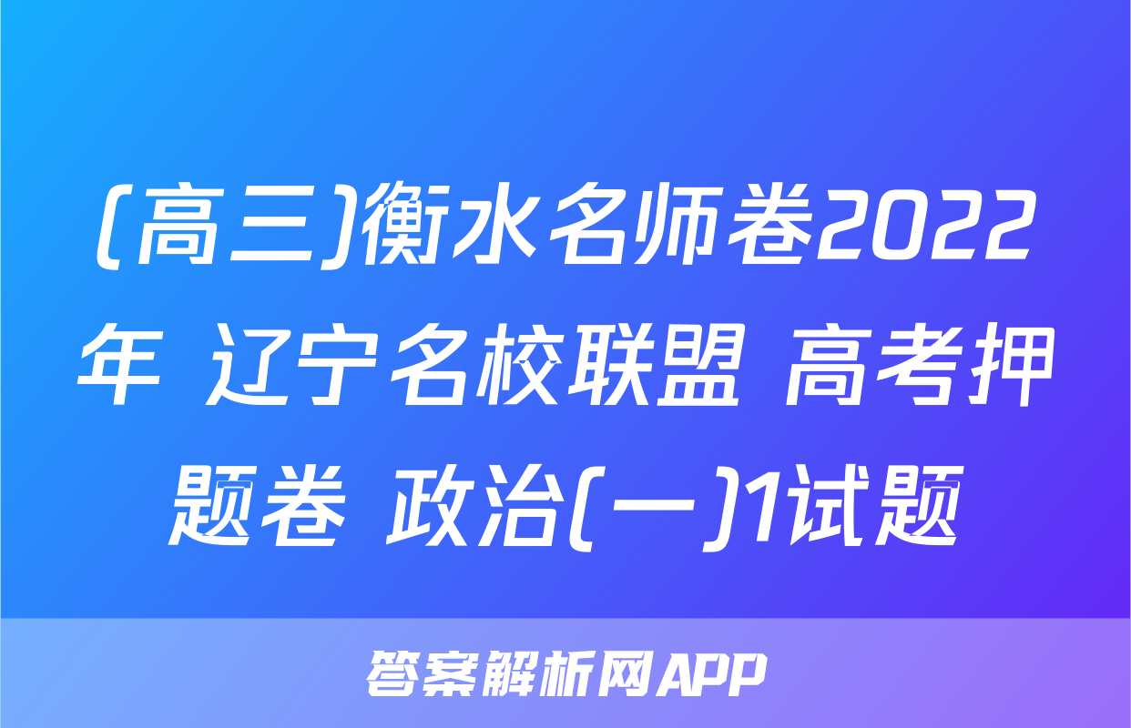 (高三)衡水名师卷2022年 辽宁名校联盟 高考押题卷 政治(一)1试题