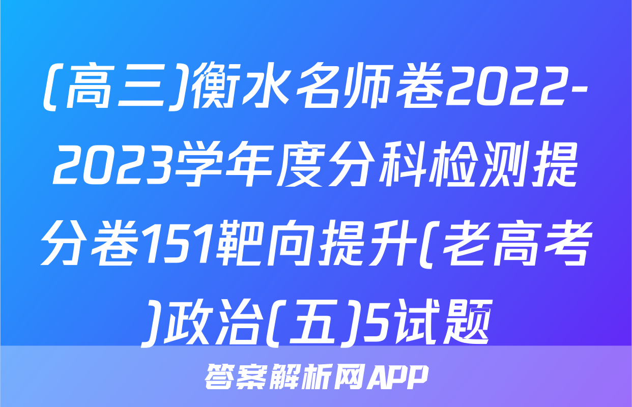 (高三)衡水名师卷2022-2023学年度分科检测提分卷151靶向提升(老高考)政治(五)5试题