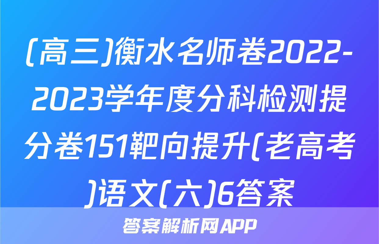 (高三)衡水名师卷2022-2023学年度分科检测提分卷151靶向提升(老高考)语文(六)6答案