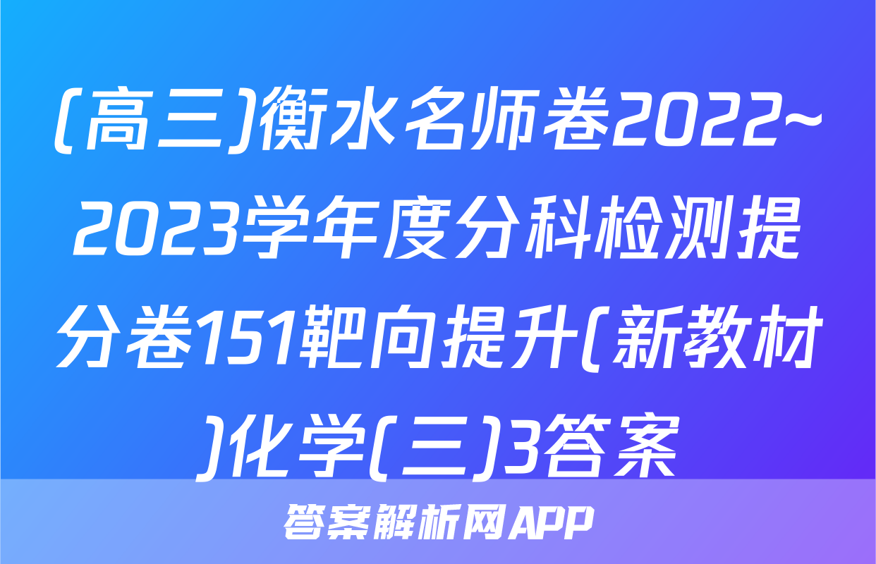 (高三)衡水名师卷2022~2023学年度分科检测提分卷151靶向提升(新教材)化学(三)3答案