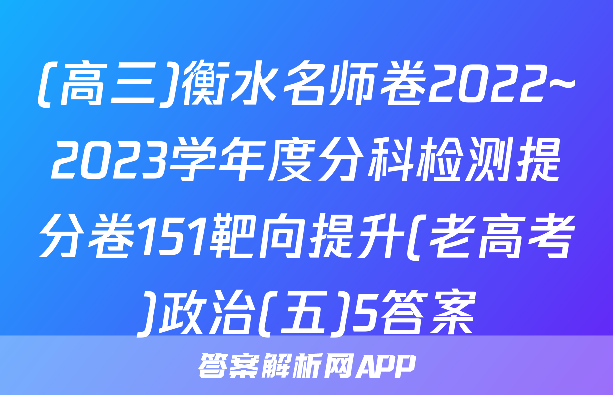 (高三)衡水名师卷2022~2023学年度分科检测提分卷151靶向提升(老高考)政治(五)5答案