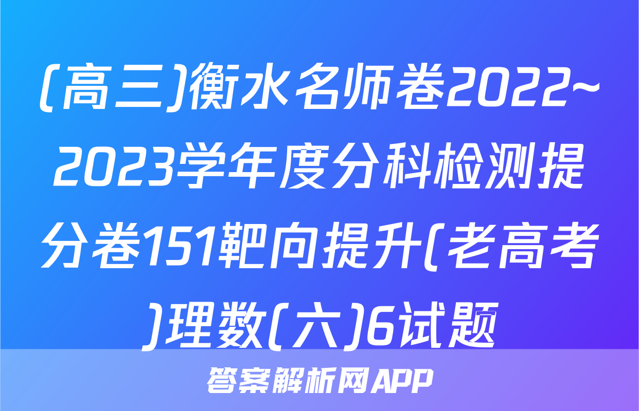 (高三)衡水名师卷2022~2023学年度分科检测提分卷151靶向提升(老高考)理数(六)6试题