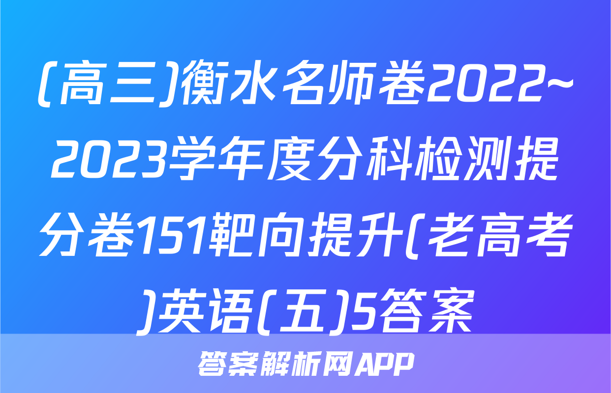 (高三)衡水名师卷2022~2023学年度分科检测提分卷151靶向提升(老高考)英语(五)5答案