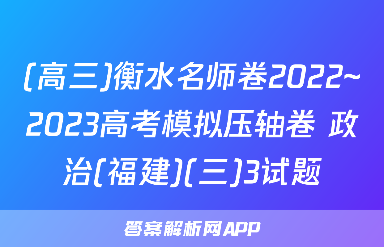 (高三)衡水名师卷2022~2023高考模拟压轴卷 政治(福建)(三)3试题