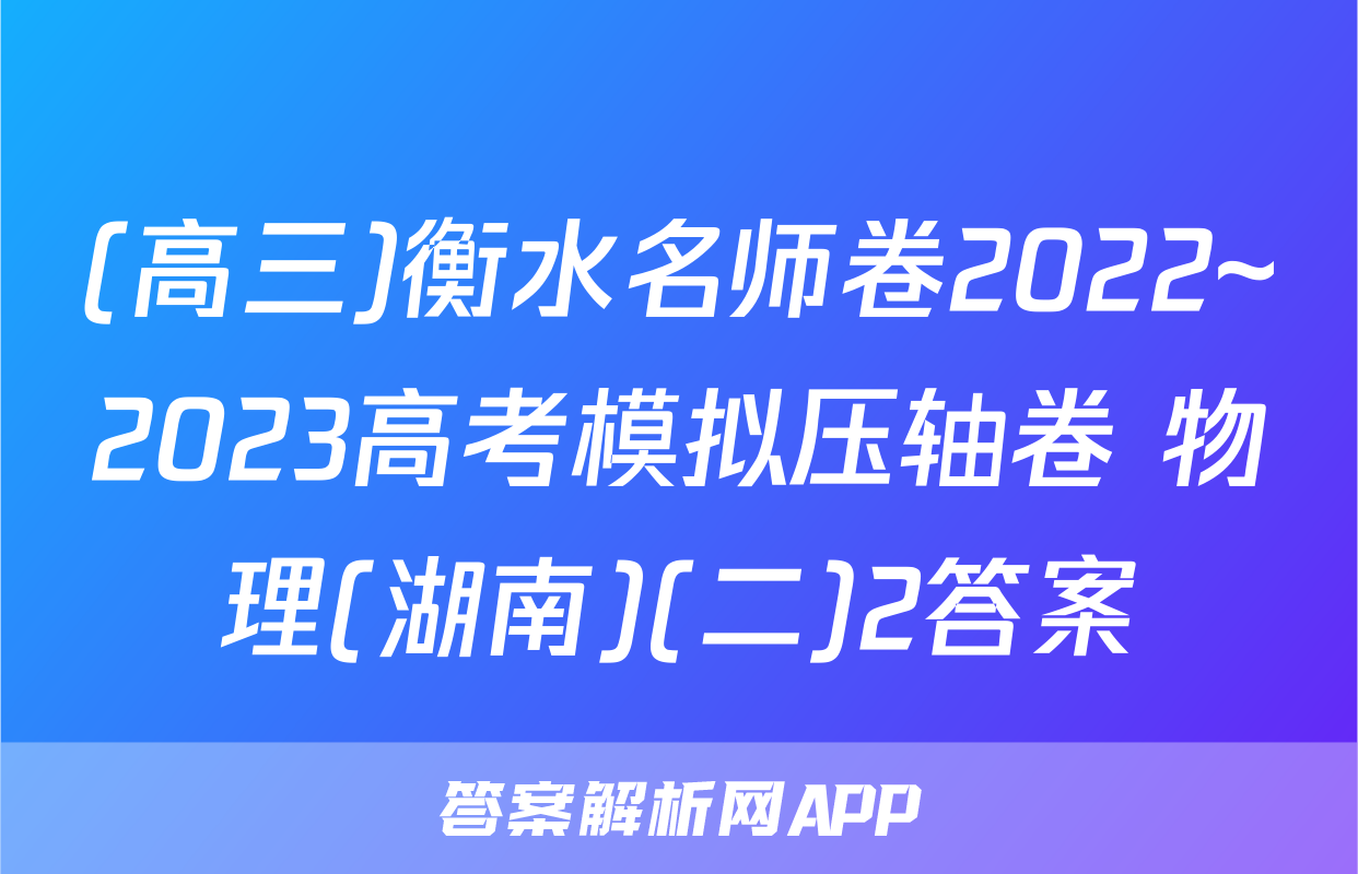 (高三)衡水名师卷2022~2023高考模拟压轴卷 物理(湖南)(二)2答案