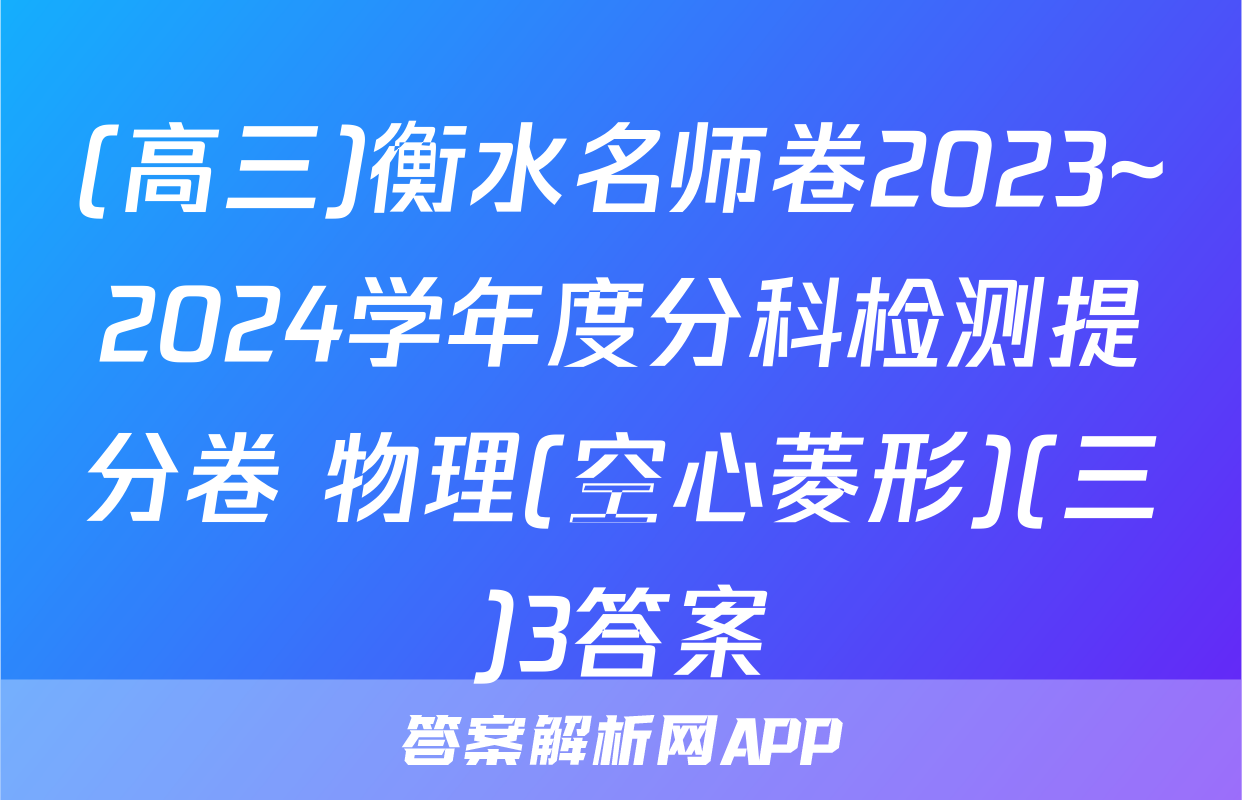 (高三)衡水名师卷2023~2024学年度分科检测提分卷 物理(空心菱形)(三)3答案