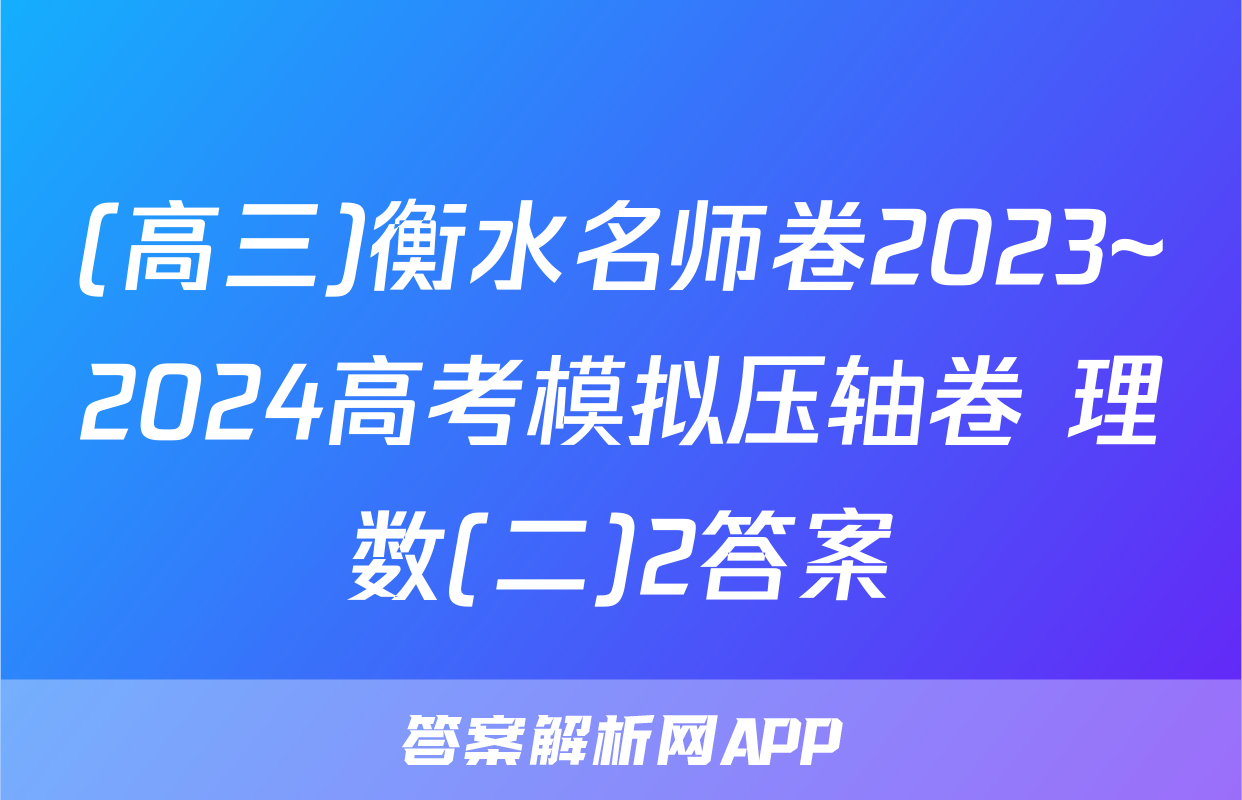 (高三)衡水名师卷2023~2024高考模拟压轴卷 理数(二)2答案