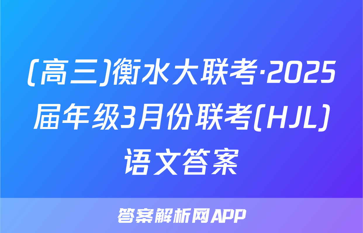 (高三)衡水大联考·2025届年级3月份联考(HJL)语文答案