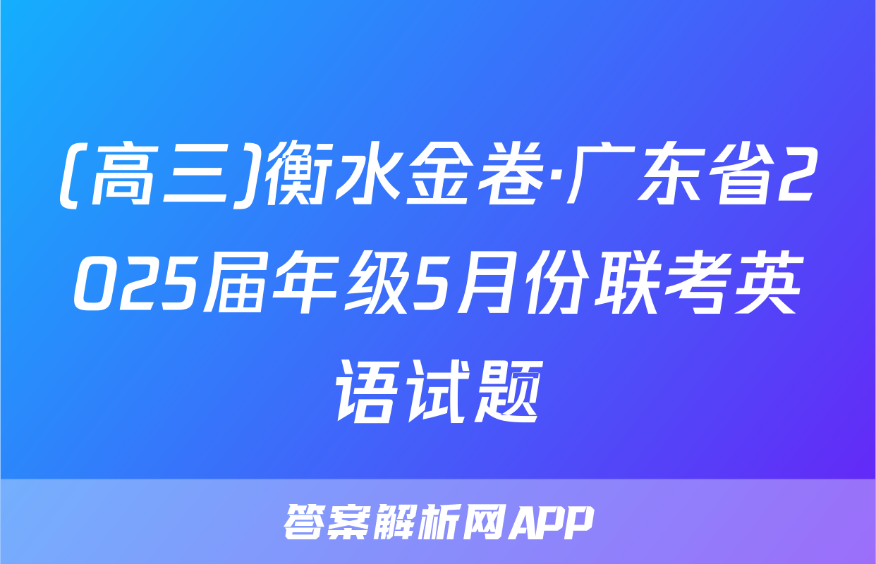 (高三)衡水金卷·广东省2025届年级5月份联考英语试题