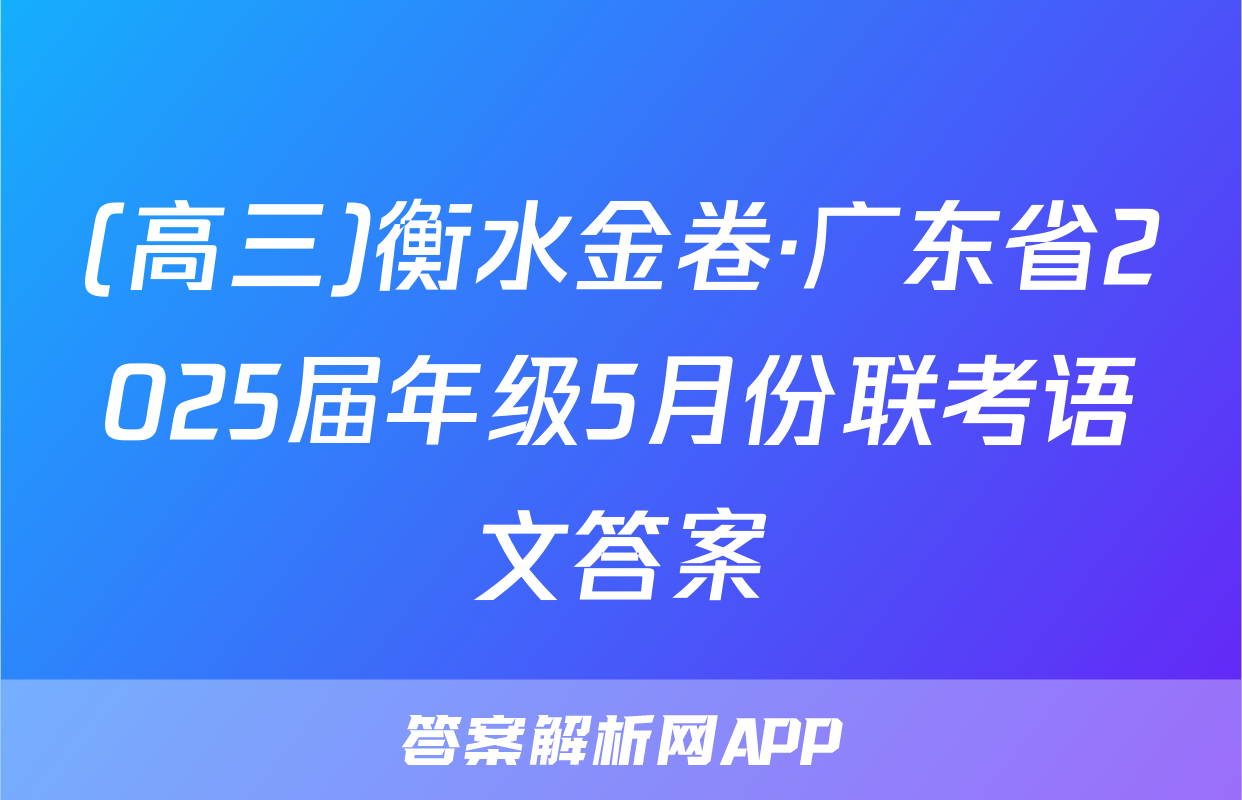 (高三)衡水金卷·广东省2025届年级5月份联考语文答案