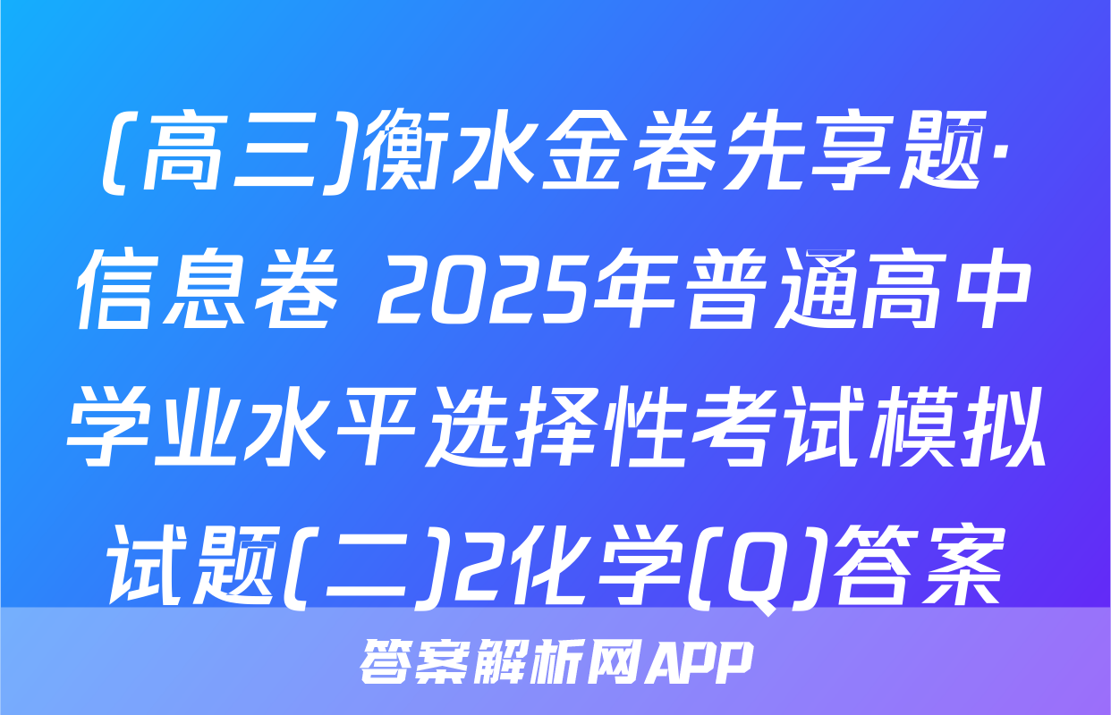 (高三)衡水金卷先享题·信息卷 2025年普通高中学业水平选择性考试模拟试题(二)2化学(Q)答案
