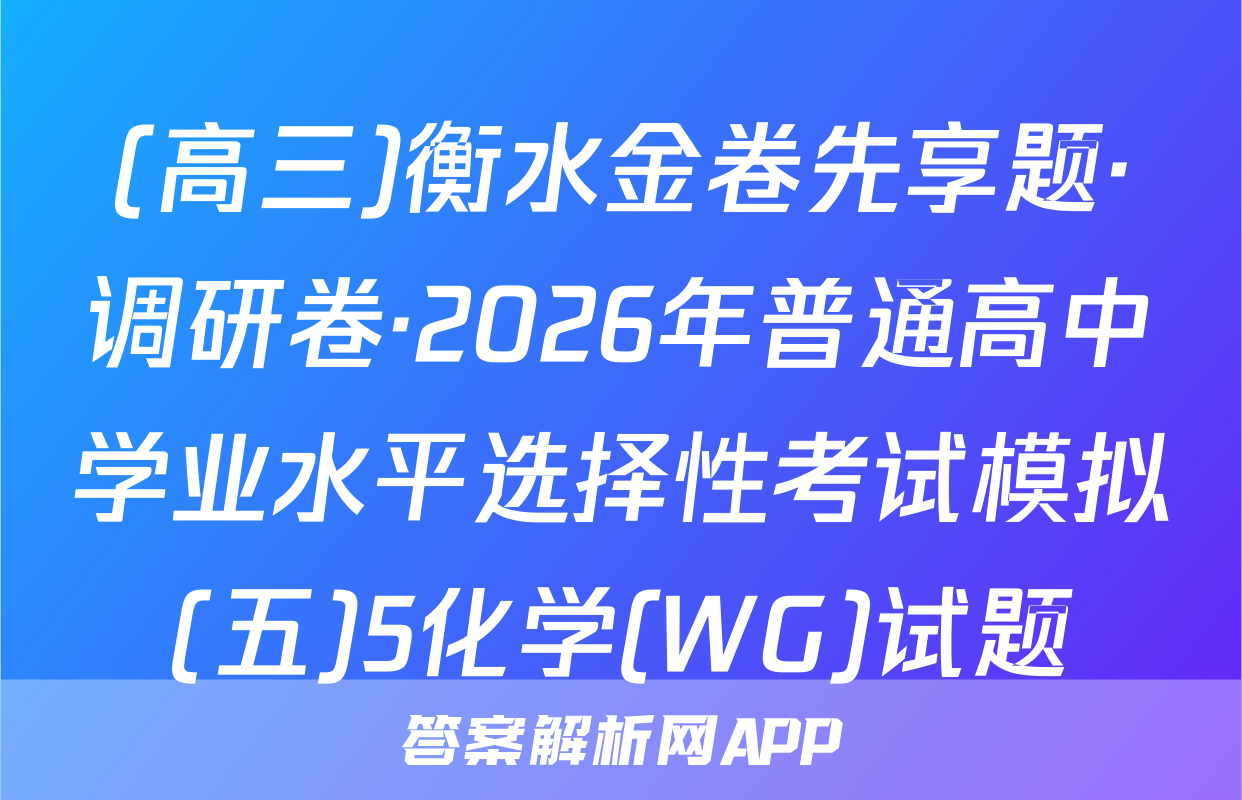 (高三)衡水金卷先享题·调研卷·2026年普通高中学业水平选择性考试模拟(五)5化学(WG)试题