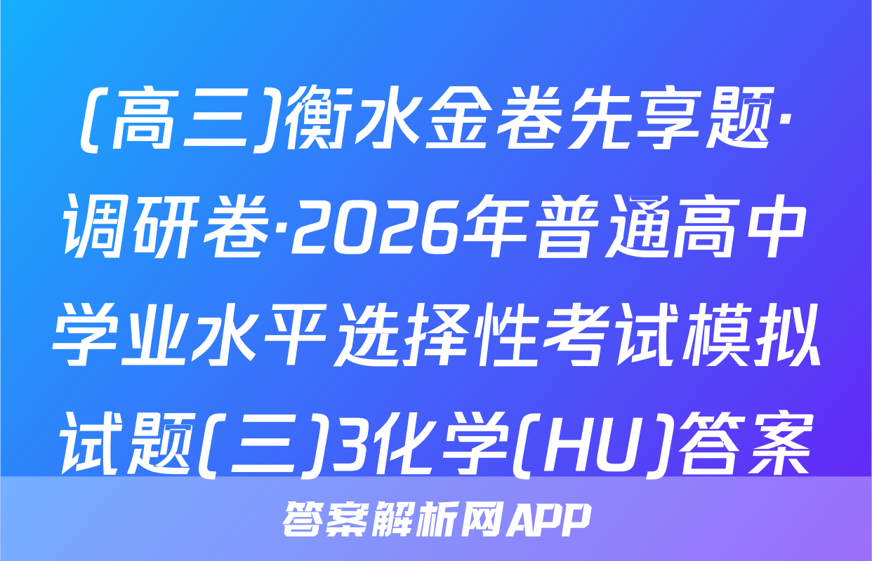 (高三)衡水金卷先享题·调研卷·2026年普通高中学业水平选择性考试模拟试题(三)3化学(HU)答案