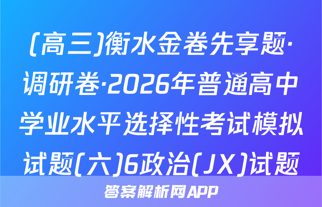 (高三)衡水金卷先享题·调研卷·2026年普通高中学业水平选择性考试模拟试题(六)6政治(JX)试题