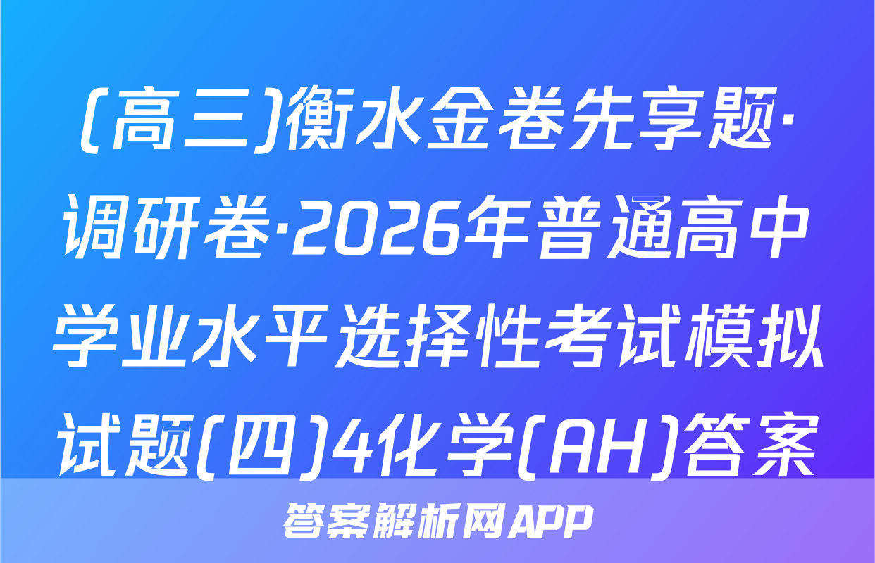 (高三)衡水金卷先享题·调研卷·2026年普通高中学业水平选择性考试模拟试题(四)4化学(AH)答案
