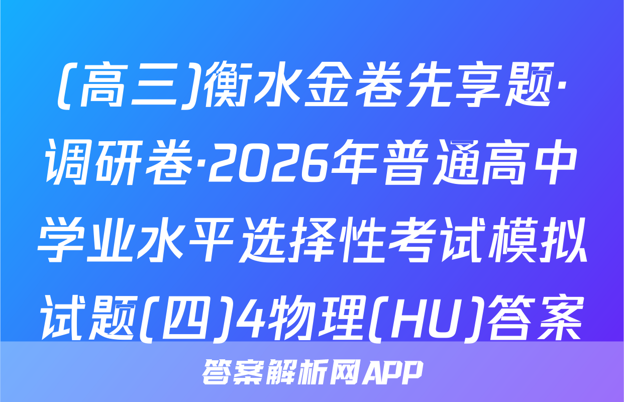 (高三)衡水金卷先享题·调研卷·2026年普通高中学业水平选择性考试模拟试题(四)4物理(HU)答案