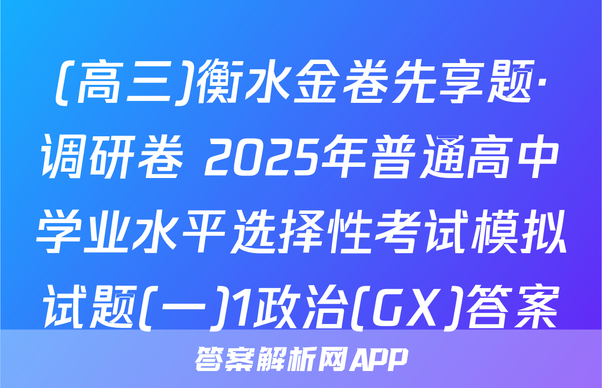 (高三)衡水金卷先享题·调研卷 2025年普通高中学业水平选择性考试模拟试题(一)1政治(GX)答案