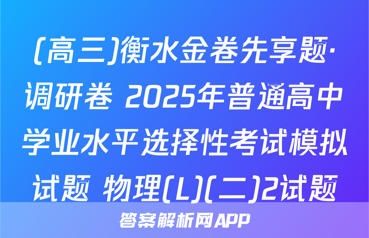 (高三)衡水金卷先享题·调研卷 2025年普通高中学业水平选择性考试模拟试题 物理(L)(二)2试题