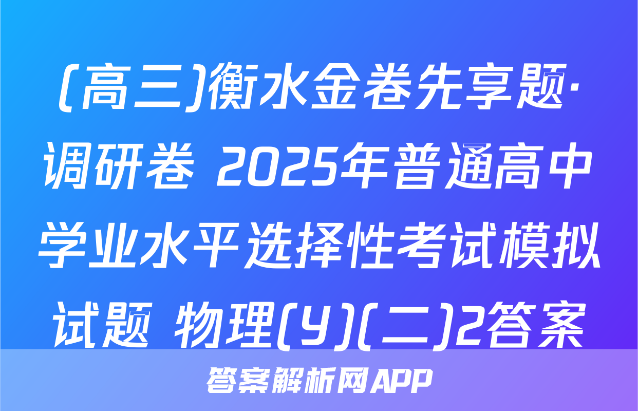 (高三)衡水金卷先享题·调研卷 2025年普通高中学业水平选择性考试模拟试题 物理(Y)(二)2答案