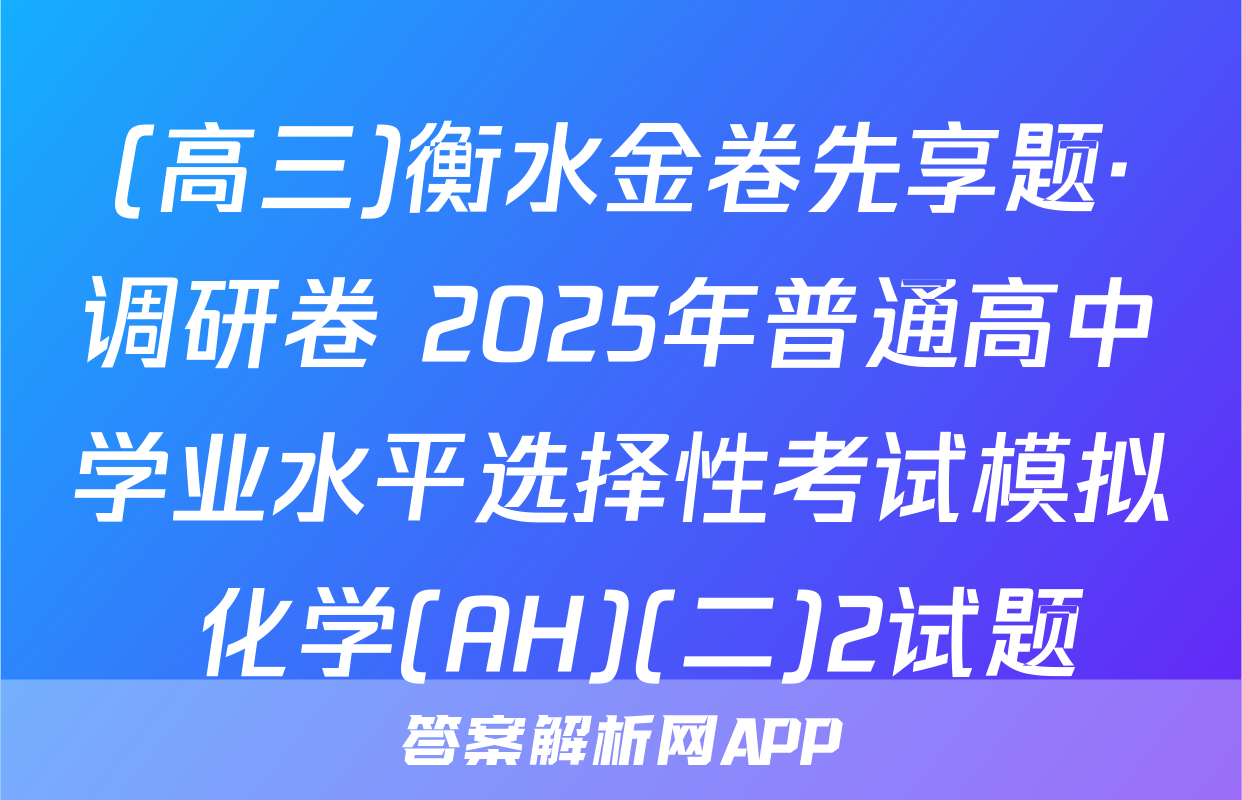 (高三)衡水金卷先享题·调研卷 2025年普通高中学业水平选择性考试模拟 化学(AH)(二)2试题