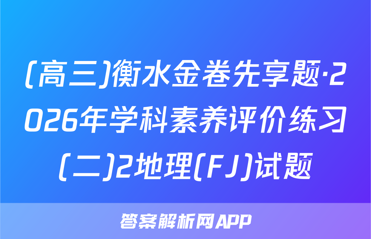 (高三)衡水金卷先享题·2026年学科素养评价练习(二)2地理(FJ)试题