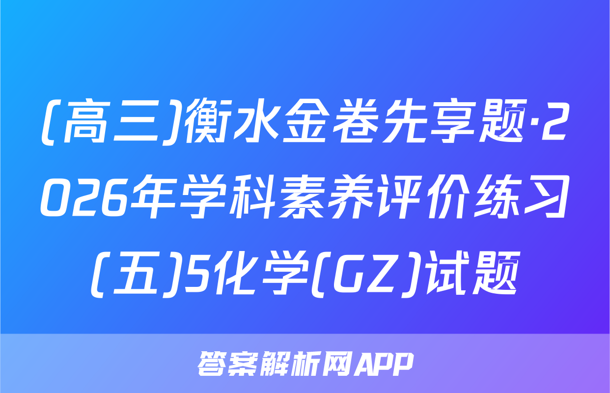 (高三)衡水金卷先享题·2026年学科素养评价练习(五)5化学(GZ)试题
