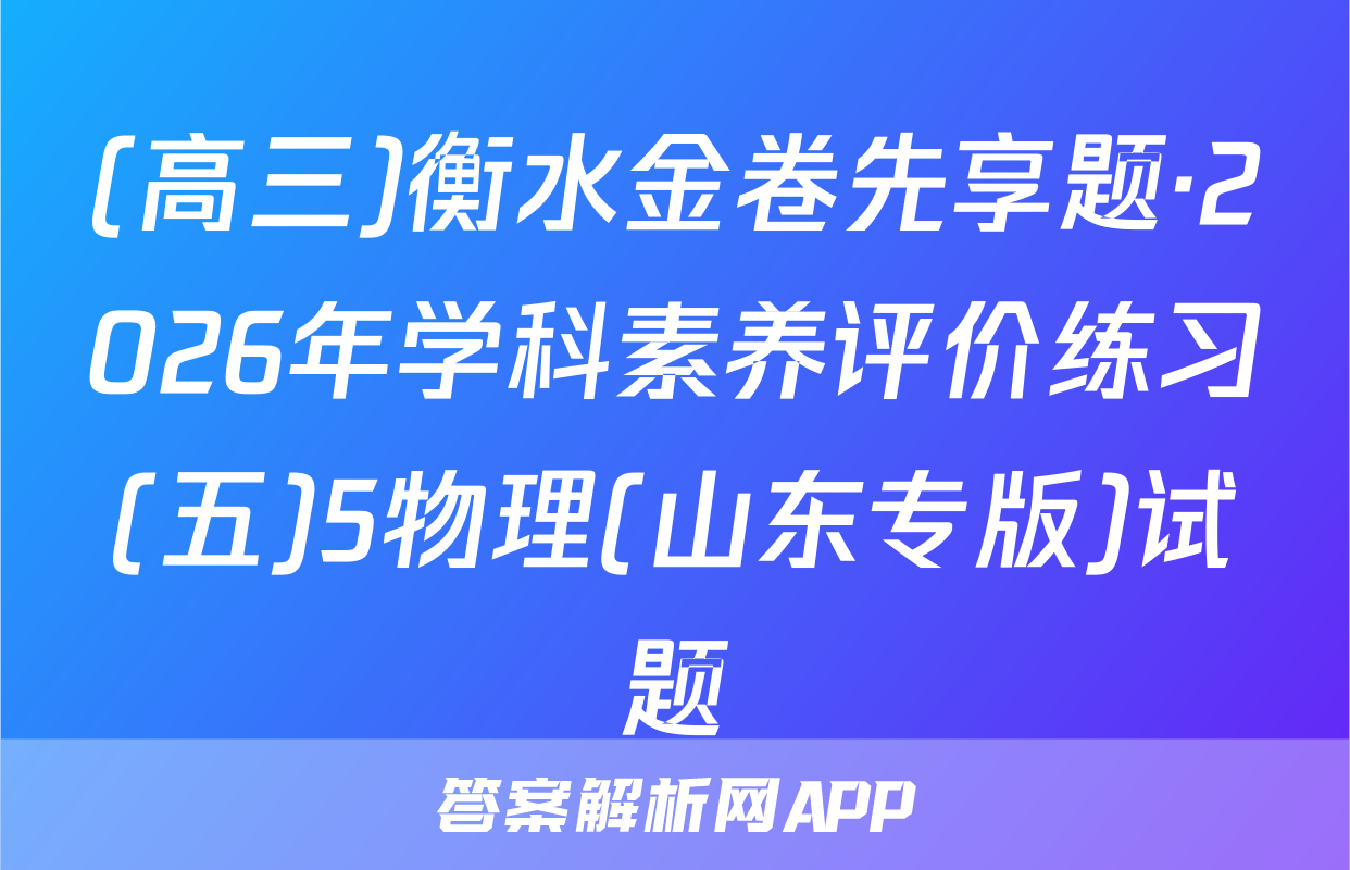 (高三)衡水金卷先享题·2026年学科素养评价练习(五)5物理(山东专版)试题