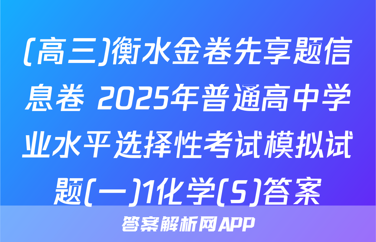 (高三)衡水金卷先享题信息卷 2025年普通高中学业水平选择性考试模拟试题(一)1化学(S)答案