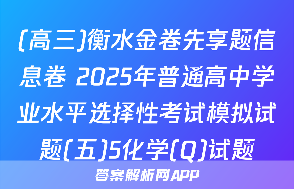(高三)衡水金卷先享题信息卷 2025年普通高中学业水平选择性考试模拟试题(五)5化学(Q)试题