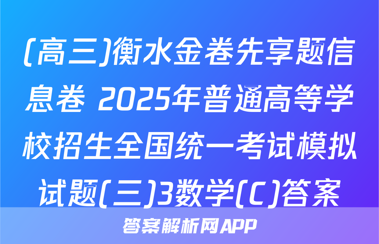 (高三)衡水金卷先享题信息卷 2025年普通高等学校招生全国统一考试模拟试题(三)3数学(C)答案