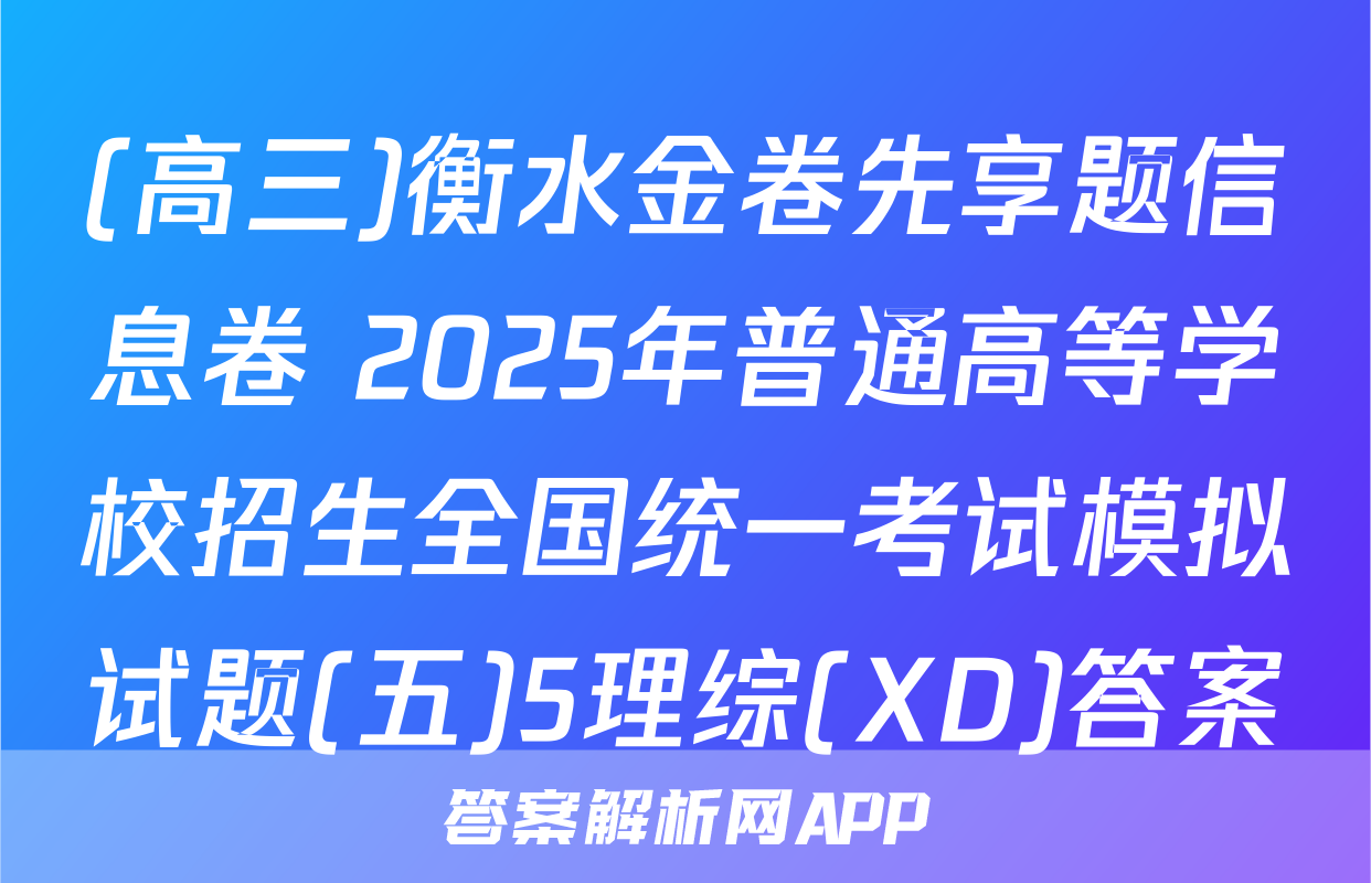 (高三)衡水金卷先享题信息卷 2025年普通高等学校招生全国统一考试模拟试题(五)5理综(XD)答案