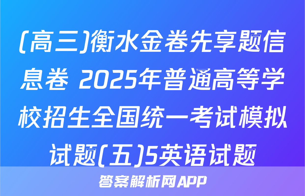 (高三)衡水金卷先享题信息卷 2025年普通高等学校招生全国统一考试模拟试题(五)5英语试题