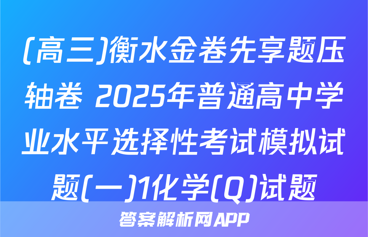 (高三)衡水金卷先享题压轴卷 2025年普通高中学业水平选择性考试模拟试题(一)1化学(Q)试题
