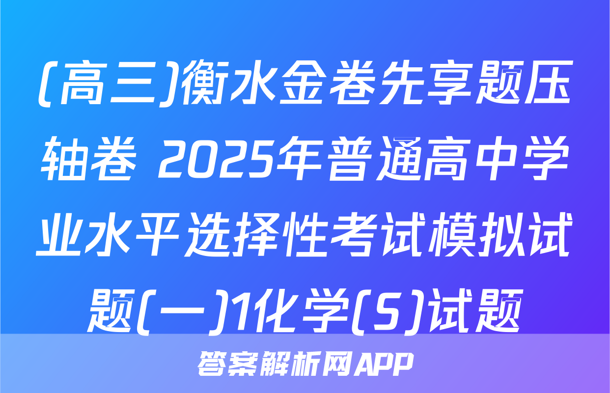 (高三)衡水金卷先享题压轴卷 2025年普通高中学业水平选择性考试模拟试题(一)1化学(S)试题