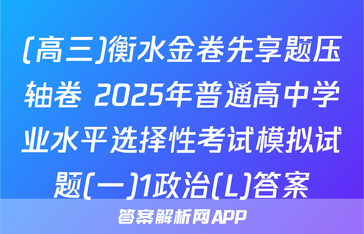 (高三)衡水金卷先享题压轴卷 2025年普通高中学业水平选择性考试模拟试题(一)1政治(L)答案